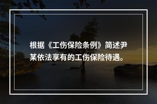 根据《工伤保险条例》简述尹某依法享有的工伤保险待遇。