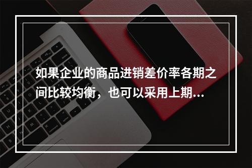 如果企业的商品进销差价率各期之间比较均衡，也可以采用上期商品