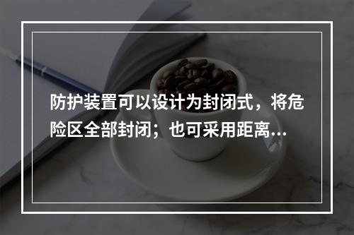 防护装置可以设计为封闭式，将危险区全部封闭；也可采用距离防护