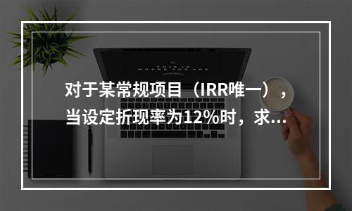 对于某常规项目（IRR唯一），当设定折现率为12％时，求得的