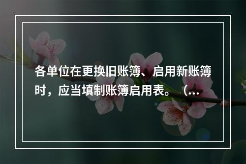 各单位在更换旧账簿、启用新账簿时，应当填制账簿启用表。（ ）