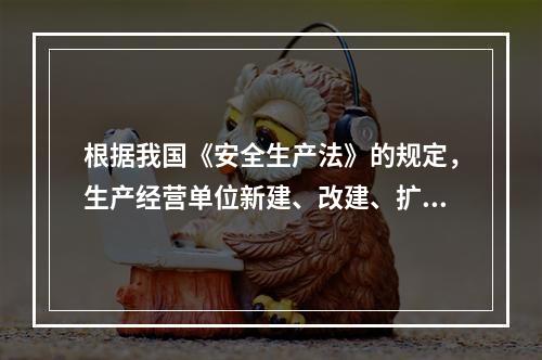 根据我国《安全生产法》的规定，生产经营单位新建、改建、扩建工