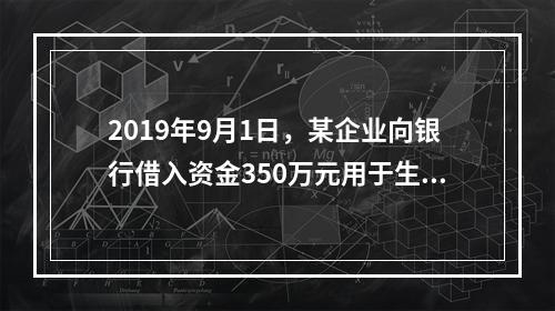 2019年9月1日，某企业向银行借入资金350万元用于生产经