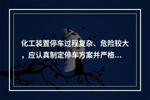 化工装置停车过程复杂、危险较大，应认真制定停车方案并严格执行