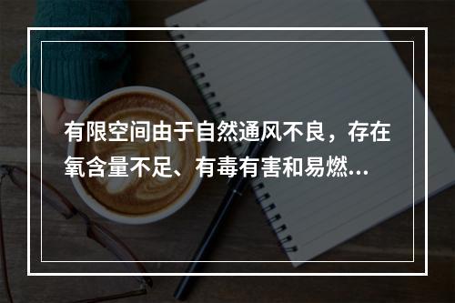 有限空间由于自然通风不良，存在氧含量不足、有毒有害和易燃易