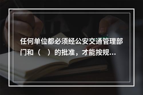 任何单位都必须经公安交通管理部门和（　）的批准，才能按规定占