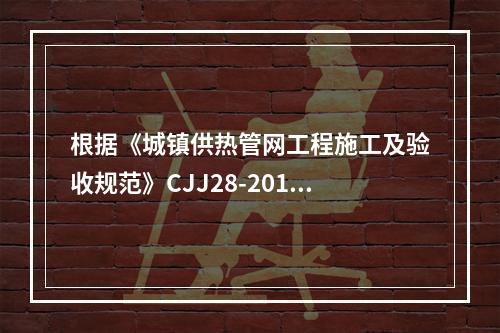 根据《城镇供热管网工程施工及验收规范》CJJ28-2014的