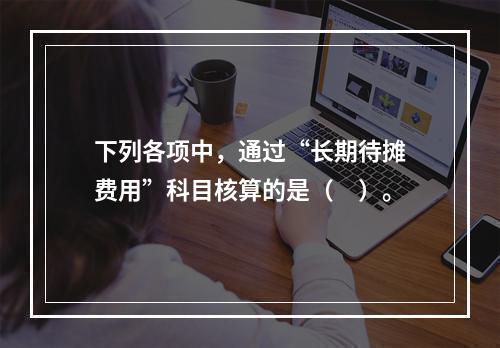 下列各项中，通过“长期待摊费用”科目核算的是（　）。