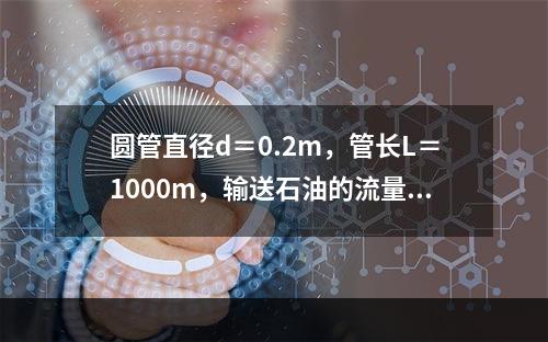 圆管直径d＝0.2m，管长L＝1000m，输送石油的流量Q＝