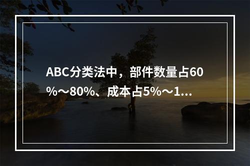 ABC分类法中，部件数量占60%～80%、成本占5%～10%