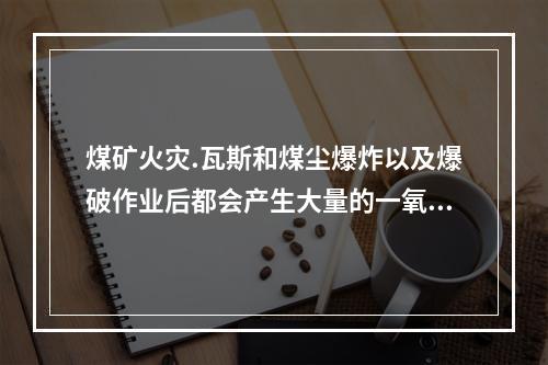 煤矿火灾.瓦斯和煤尘爆炸以及爆破作业后都会产生大量的一氧化碳