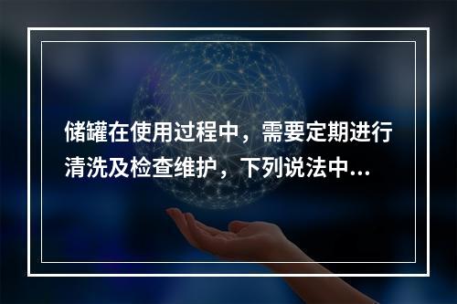 储罐在使用过程中，需要定期进行清洗及检查维护，下列说法中正确