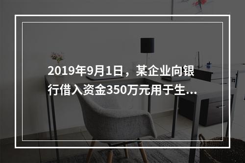 2019年9月1日，某企业向银行借入资金350万元用于生产经