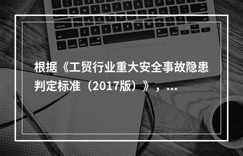 根据《工贸行业重大安全事故隐患判定标准（2017版）》，辨识