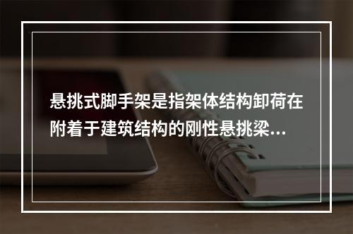 悬挑式脚手架是指架体结构卸荷在附着于建筑结构的刚性悬挑梁（架