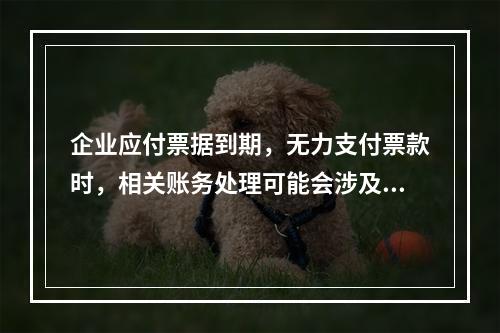 企业应付票据到期，无力支付票款时，相关账务处理可能会涉及到的