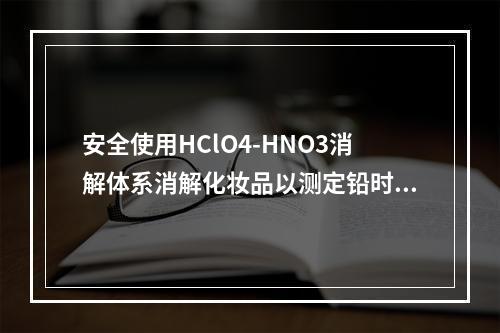 安全使用HClO4-HNO3消解体系消解化妆品以测定铅时，