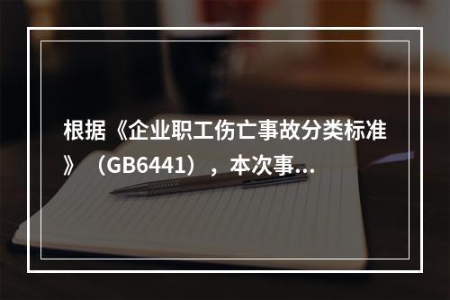 根据《企业职工伤亡事故分类标准》（GB6441），本次事故属