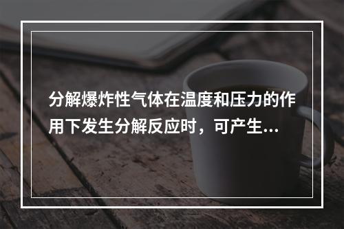 分解爆炸性气体在温度和压力的作用下发生分解反应时，可产生相当