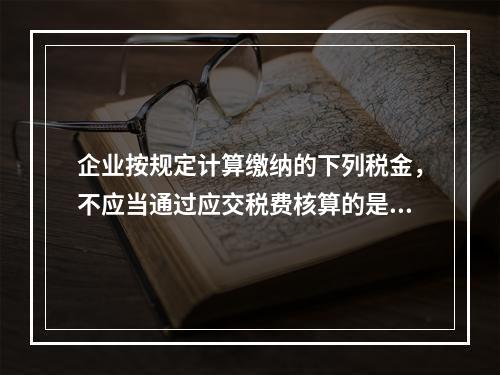 企业按规定计算缴纳的下列税金，不应当通过应交税费核算的是（　