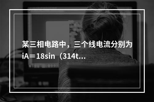 某三相电路中，三个线电流分别为iA＝18sin（314t＋2