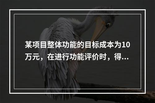 某项目整体功能的目标成本为10万元，在进行功能评价时，得出某