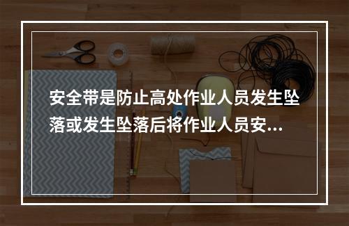 安全带是防止高处作业人员发生坠落或发生坠落后将作业人员安全