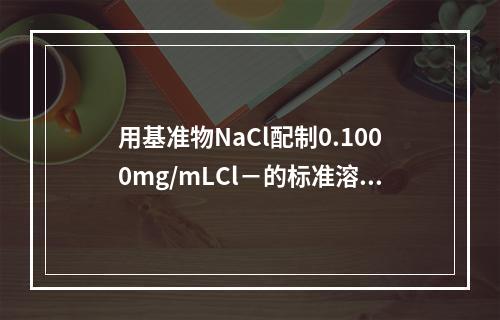 用基准物NaCl配制0.1000mg/mLCl－的标准溶液