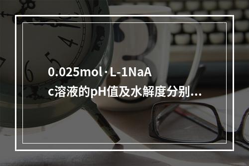 0.025mol·L-1NaAc溶液的pH值及水解度分别为（