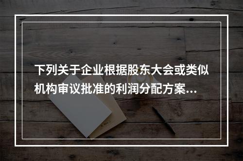 下列关于企业根据股东大会或类似机构审议批准的利润分配方案，确