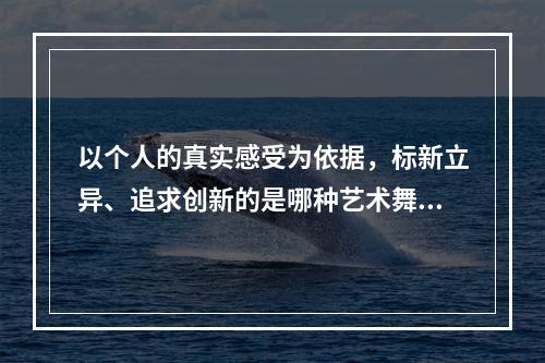 以个人的真实感受为依据，标新立异、追求创新的是哪种艺术舞蹈？