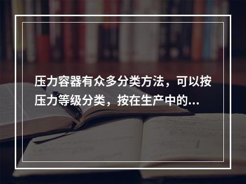 压力容器有众多分类方法，可以按压力等级分类，按在生产中的作用