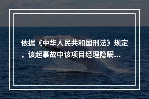 依据《中华人民共和国刑法》规定，该起事故中该项目经理隐瞒起爆