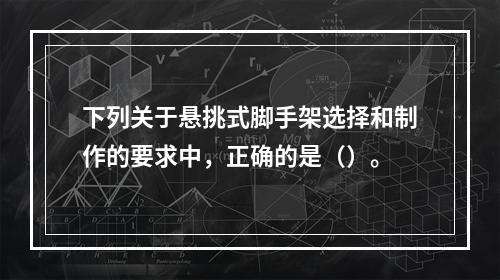 下列关于悬挑式脚手架选择和制作的要求中，正确的是（）。