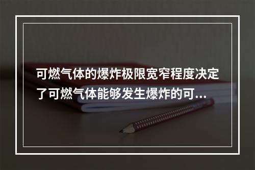 可燃气体的爆炸极限宽窄程度决定了可燃气体能够发生爆炸的可能性