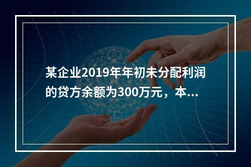 某企业2019年年初未分配利润的贷方余额为300万元，本年度