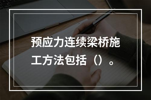 预应力连续梁桥施工方法包括（）。