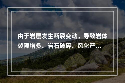 由于岩层发生断裂变动，导致岩体裂隙增多、岩石破碎、风化严重、