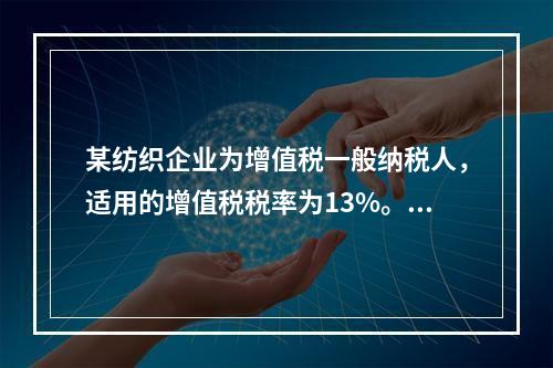 某纺织企业为增值税一般纳税人，适用的增值税税率为13%。该企