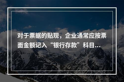 对于票据的贴现，企业通常应按票面金额记入“银行存款”科目。（