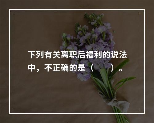 下列有关离职后福利的说法中，不正确的是（　　）。