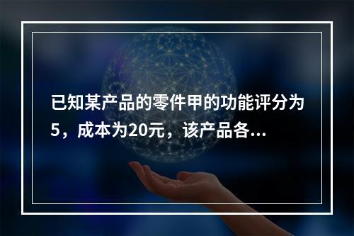 已知某产品的零件甲的功能评分为5，成本为20元，该产品各零件