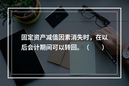 固定资产减值因素消失时，在以后会计期间可以转回。（　　）