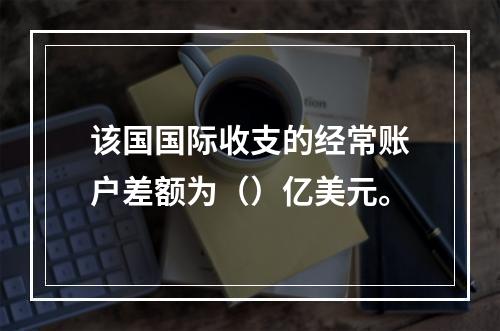 该国国际收支的经常账户差额为（）亿美元。