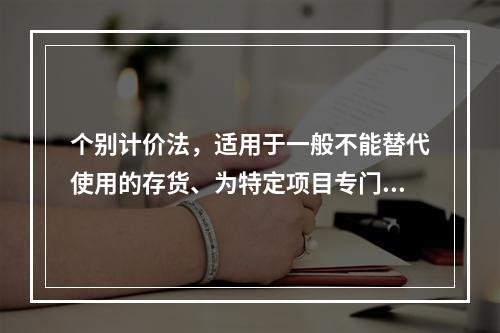 个别计价法，适用于一般不能替代使用的存货、为特定项目专门购入