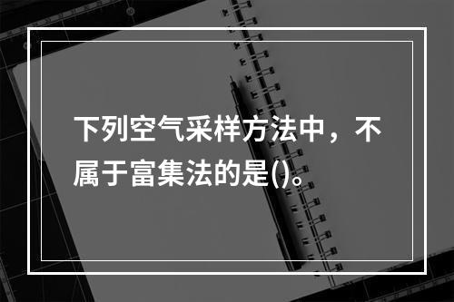 下列空气采样方法中，不属于富集法的是()。