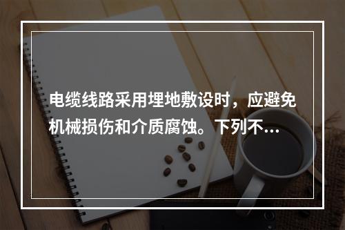 电缆线路采用埋地敷设时，应避免机械损伤和介质腐蚀。下列不符合