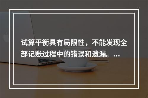 试算平衡具有局限性，不能发现全部记账过程中的错误和遗漏。（　