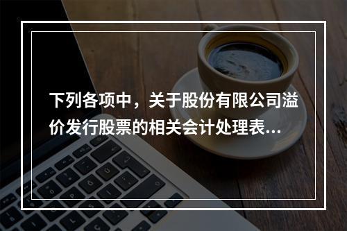 下列各项中，关于股份有限公司溢价发行股票的相关会计处理表述正