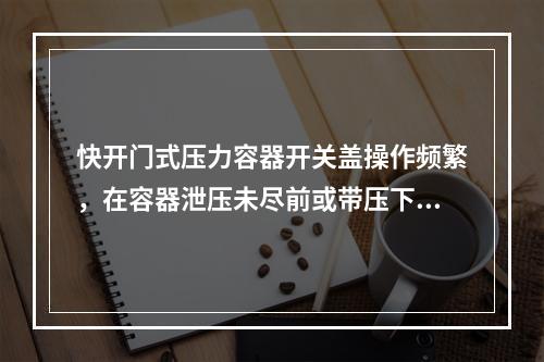 快开门式压力容器开关盖操作频繁，在容器泄压未尽前或带压下，打